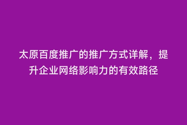 太原百度推广的推广方式详解，提升企业网络影响力的有效路径