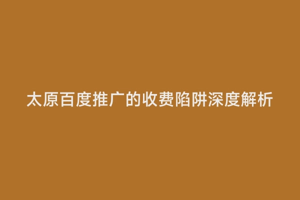 太原百度推广的收费陷阱深度解析