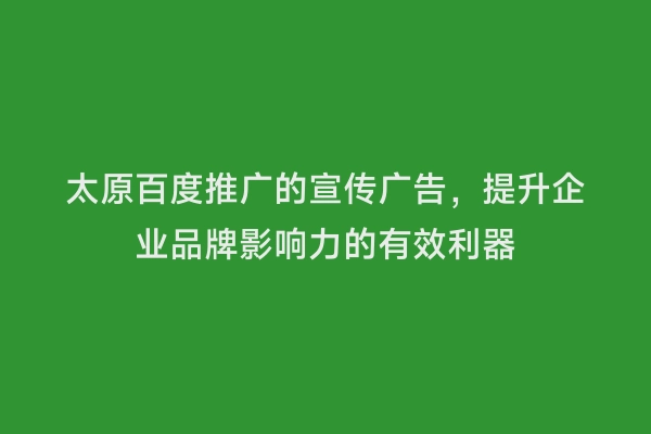 太原百度推广的宣传广告，提升企业品牌影响力的有效利器
