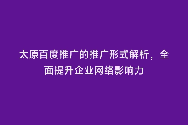 太原百度推广的推广形式解析，全面提升企业网络影响力