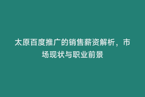 太原百度推广的销售薪资解析，市场现状与职业前景