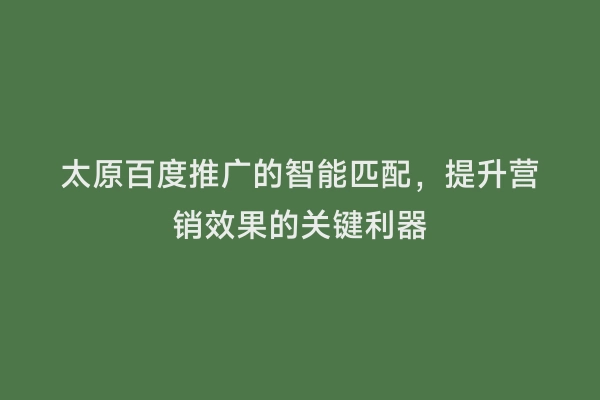 太原百度推广的智能匹配，提升营销效果的关键利器