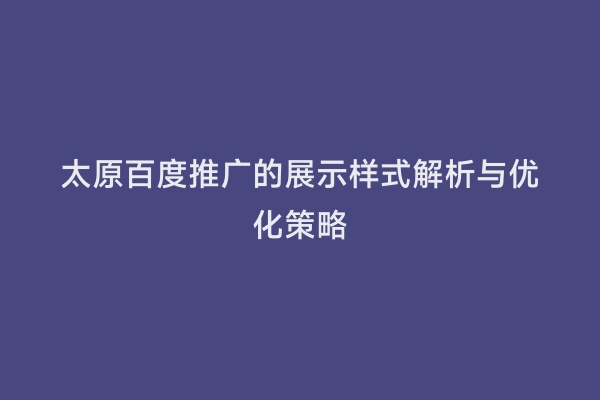 太原百度推广的展示样式解析与优化策略