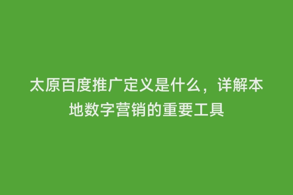 太原百度推广定义是什么，详解本地数字营销的重要工具