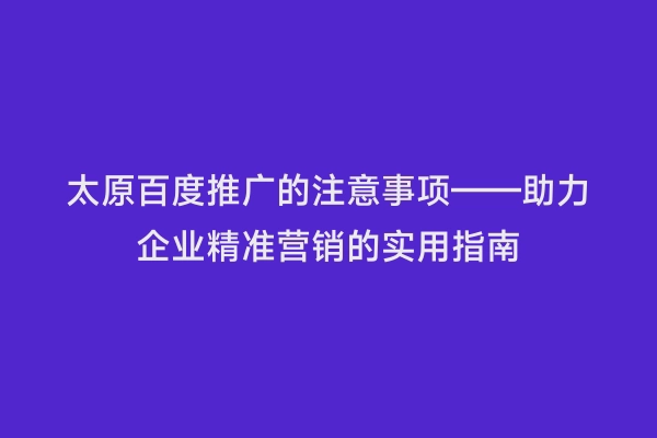 太原百度推广的注意事项——助力企业精准营销的实用指南
