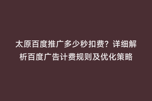 太原百度推广多少秒扣费？详细解析百度广告计费规则及优化策略