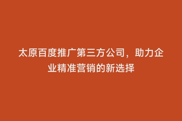太原百度推广第三方公司，助力企业精准营销的新选择