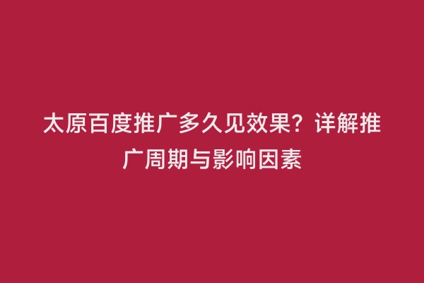 太原百度推广多久见效果？详解推广周期与影响因素