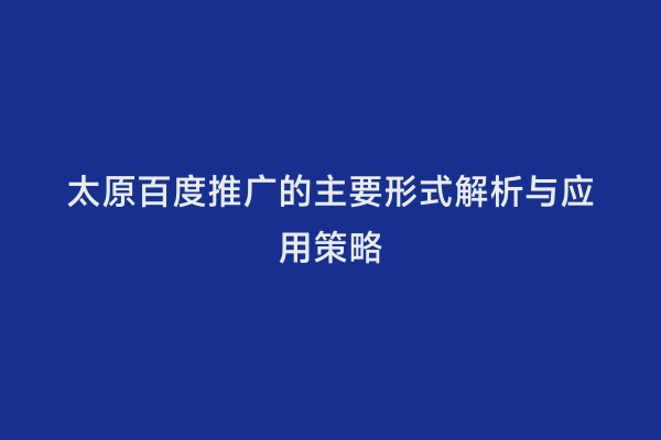 太原百度推广的主要形式解析与应用策略