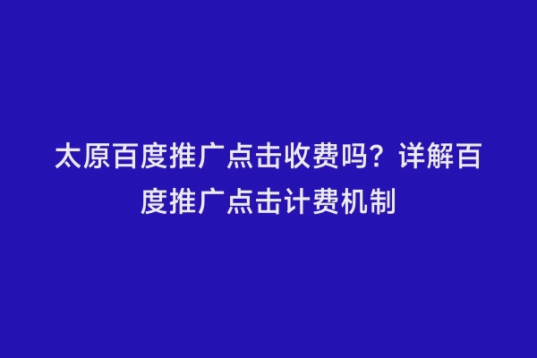 太原百度推广点击收费吗？详解百度推广点击计费机制