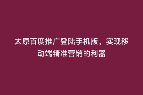 太原百度推广登陆手机版，实现移动端精准营销的利器