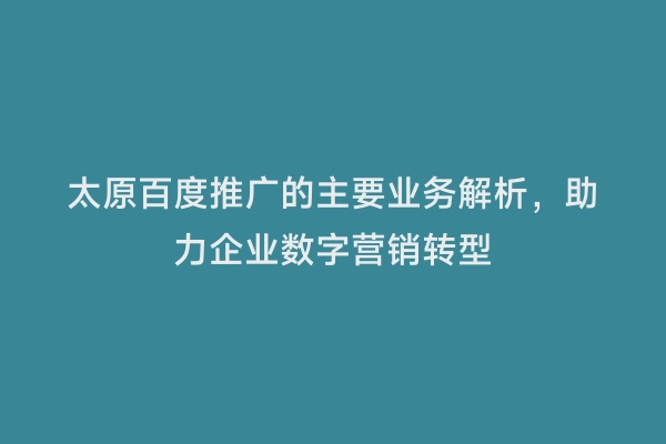 太原百度推广的主要业务解析，助力企业数字营销转型
