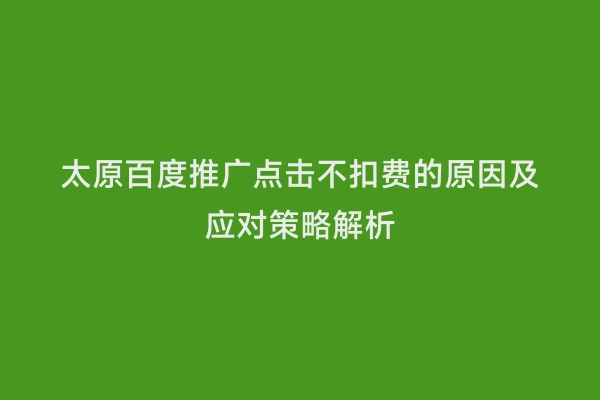 太原百度推广点击不扣费的原因及应对策略解析