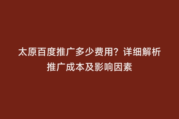 太原百度推广多少费用？详细解析推广成本及影响因素