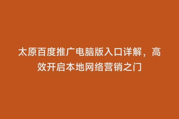 太原百度推广电脑版入口详解，高效开启本地网络营销之门