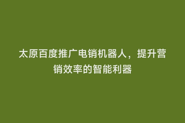 太原百度推广电销机器人，提升营销效率的智能利器