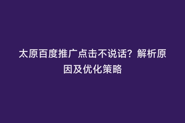 太原百度推广点击不说话？解析原因及优化策略