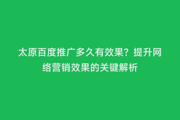 太原百度推广多久有效果？提升网络营销效果的关键解析