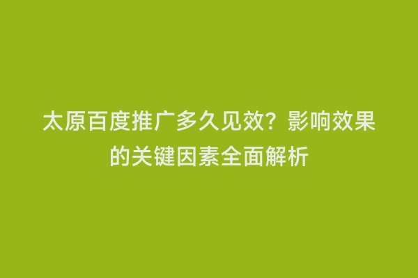 太原百度推广多久见效？影响效果的关键因素全面解析