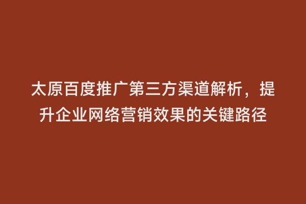 太原百度推广第三方渠道解析，提升企业网络营销效果的关键路径