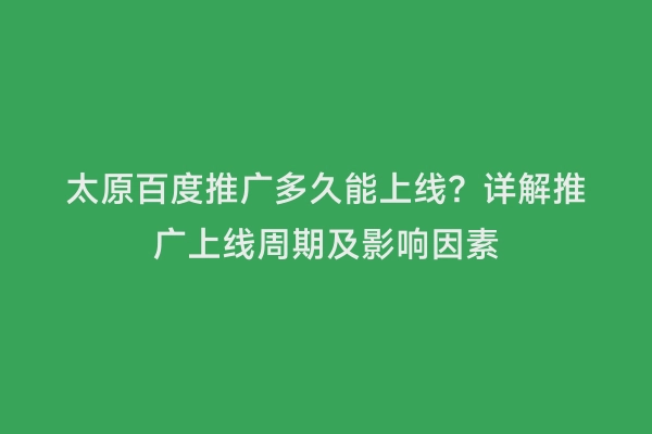 太原百度推广多久能上线？详解推广上线周期及影响因素