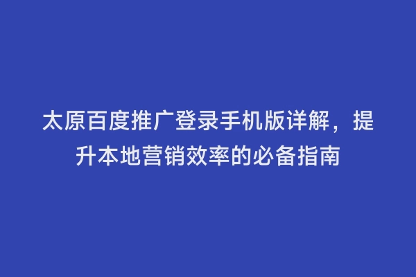 太原百度推广登录手机版详解，提升本地营销效率的必备指南