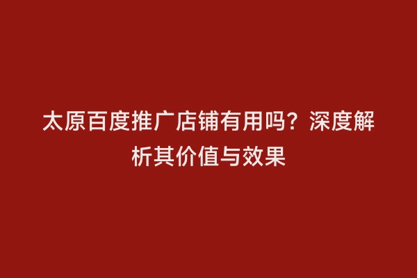 太原百度推广店铺有用吗？深度解析其价值与效果