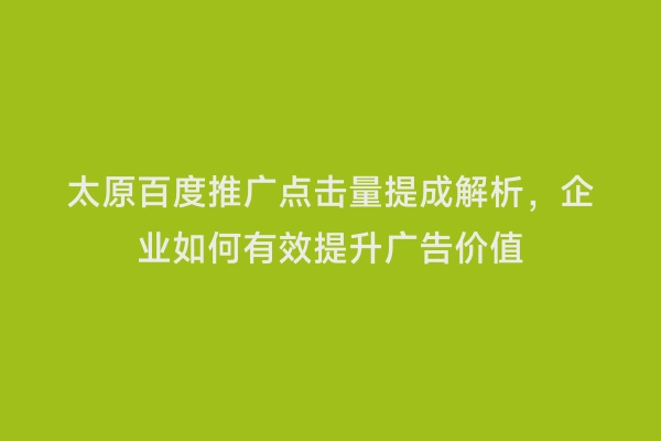 太原百度推广点击量提成解析，企业如何有效提升广告价值