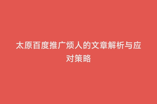 太原百度推广烦人的文章解析与应对策略