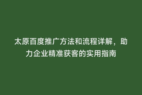 太原百度推广方法和流程详解，助力企业精准获客的实用指南