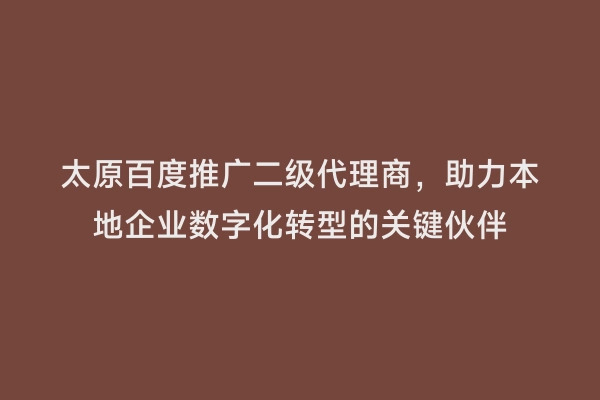 太原百度推广二级代理商，助力本地企业数字化转型的关键伙伴