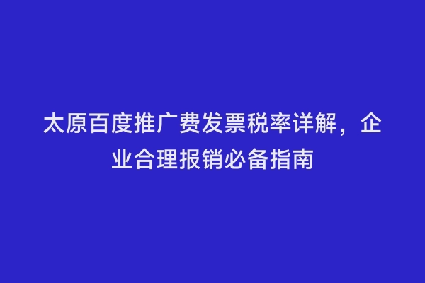 太原百度推广费发票税率详解，企业合理报销必备指南