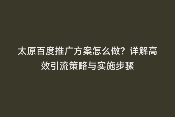 太原百度推广方案怎么做？详解高效引流策略与实施步骤