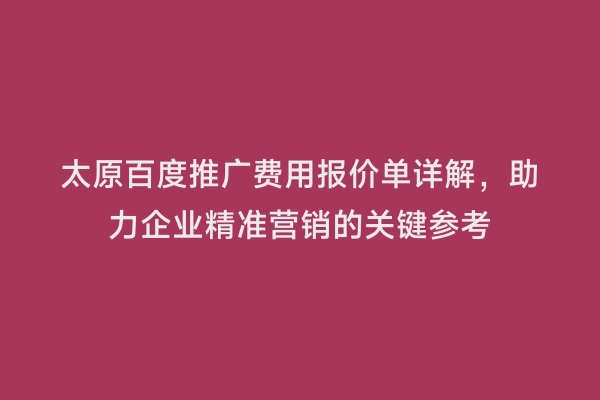 太原百度推广费用报价单详解，助力企业精准营销的关键参考