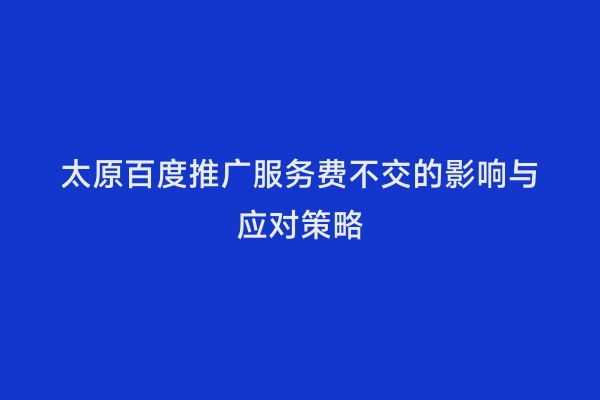 太原百度推广服务费不交的影响与应对策略