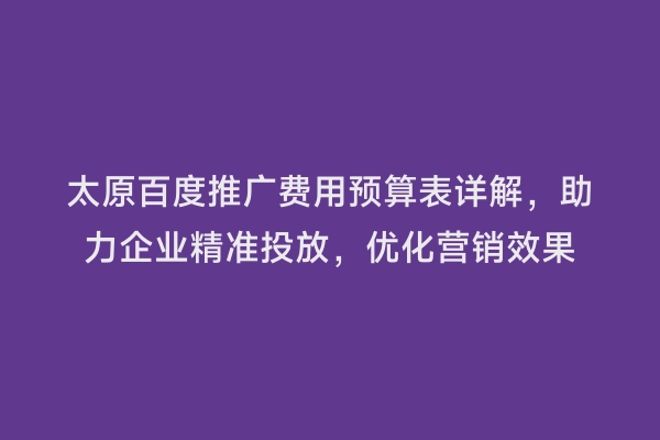太原百度推广费用预算表详解，助力企业精准投放，优化营销效果