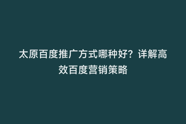 太原百度推广方式哪种好？详解高效百度营销策略