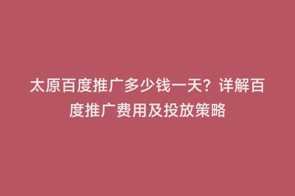 太原百度推广多少钱一天？详解百度推广费用及投放策略