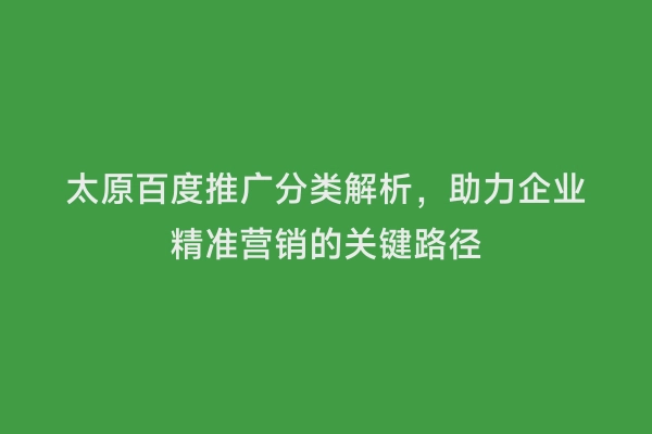 太原百度推广分类解析，助力企业精准营销的关键路径