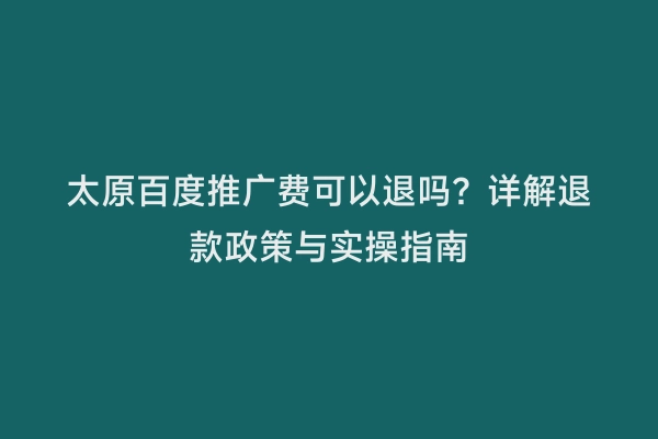 太原百度推广费可以退吗？详解退款政策与实操指南