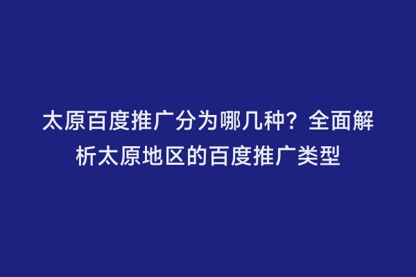 太原百度推广分为哪几种？全面解析太原地区的百度推广类型