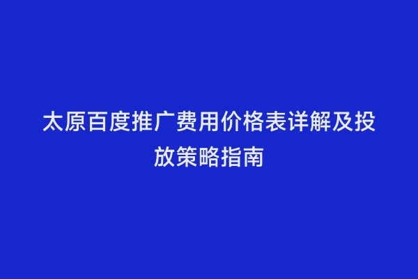 太原百度推广费用价格表详解及投放策略指南