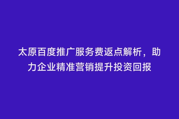 太原百度推广服务费返点解析，助力企业精准营销提升投资回报