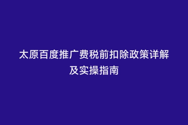 太原百度推广费税前扣除政策详解及实操指南