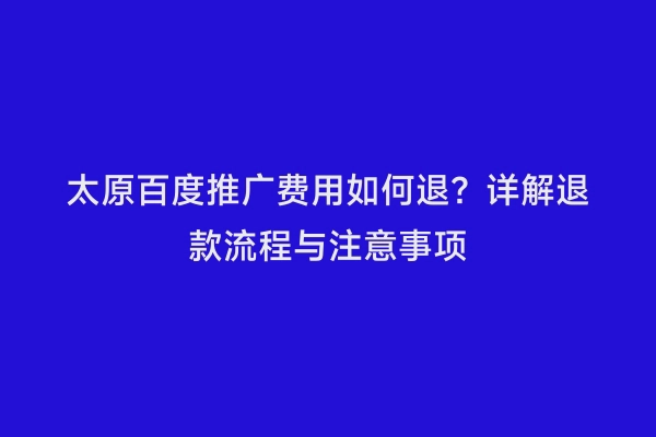 太原百度推广费用如何退？详解退款流程与注意事项