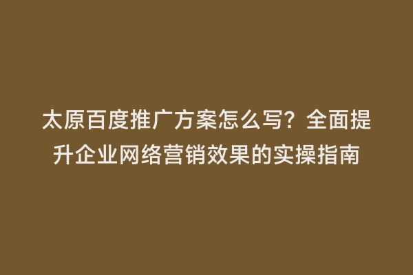 太原百度推广方案怎么写？全面提升企业网络营销效果的实操指南