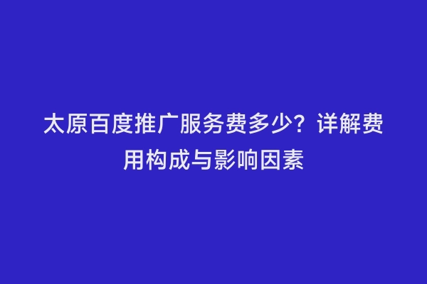 太原百度推广服务费多少？详解费用构成与影响因素