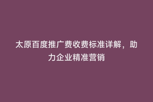 太原百度推广费收费标准详解，助力企业精准营销
