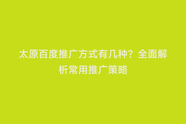太原百度推广方式有几种？全面解析常用推广策略