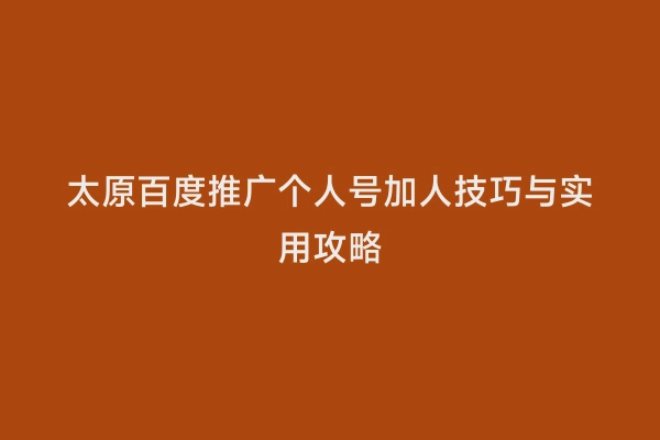 太原百度推广个人号加人技巧与实用攻略